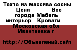 Тахта из массива сосны › Цена ­ 4 600 - Все города Мебель, интерьер » Кровати   . Московская обл.,Ивантеевка г.